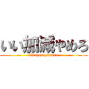 いい加減やめろ (iikagen yamero)