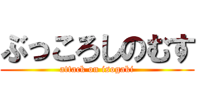 ぶっころしのむす (attack on isogaki)