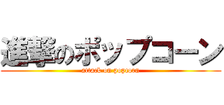 進撃のポップコーン (attack on popcorn)