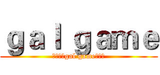 ｇａｌ ｇａｍｅ (那些年的gal game大好き)