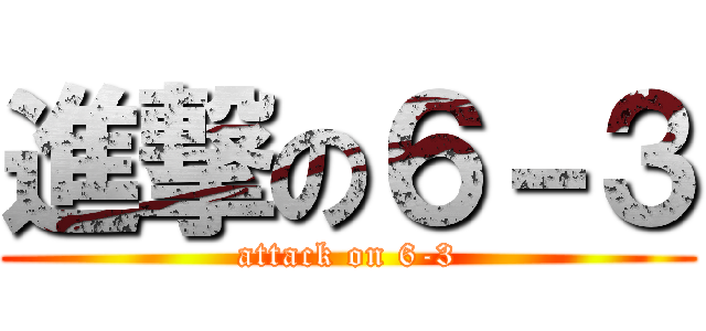 進撃の６－３ (attack on 6-3)