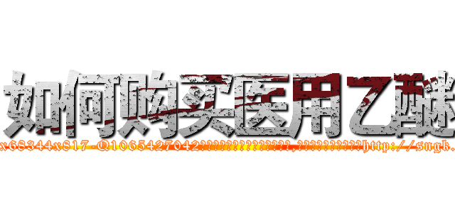 如何购买医用乙醚 (如何购买医用乙醚【电-151x68344x817-Q1065427042元吉药业】我们做的是长期生意,靠的是老客户长期支持http://sngk.net/rZSm9k

参考消息网我们做的是长期生意,靠的是老客户长期支持也许我们早该意识到，就连鲍勃·霍斯金斯（金球奖戏剧类电影男主角 
)