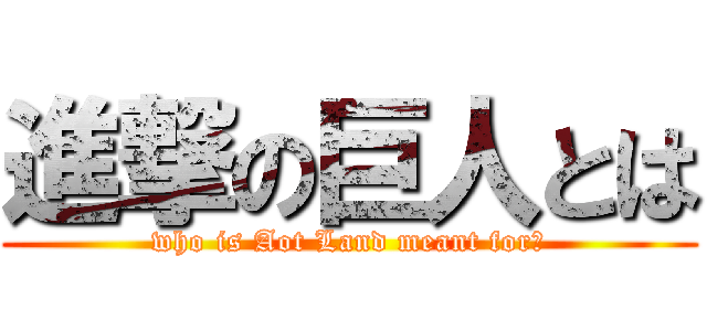 進撃の巨人とは (who is Aot Land meant for?)