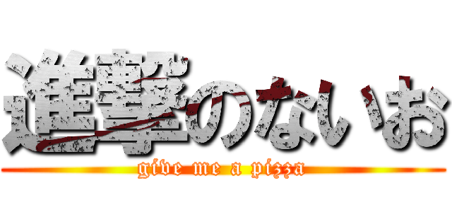進撃のないお (give me a pizza)
