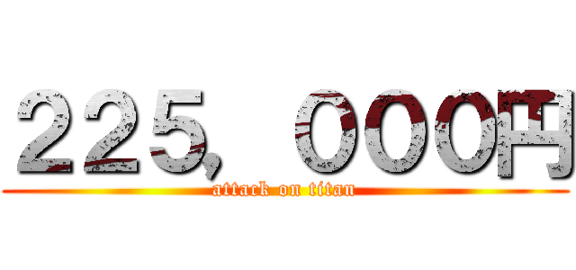 ２２５，０００円 (attack on titan)