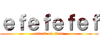 ｅｆｅｆｅｆｅｆ (attack on titan)