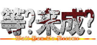 等您来成为 (Wait You To Become)