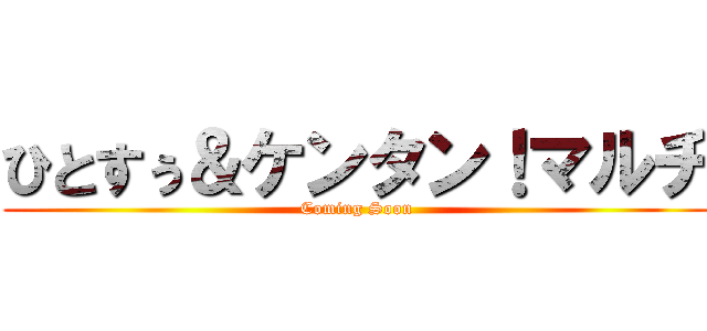 ひとすぅ＆ケンタン！マルチ (Coming Soon)