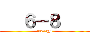    ６－８     (six eight)