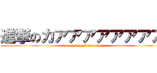 進撃のカアアアアアアアア (kokushi oh･･･　kokushi)