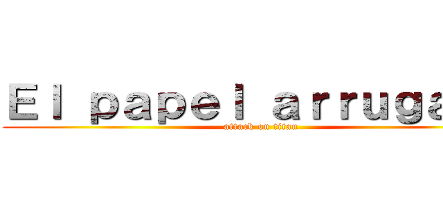 Ｅｌ ｐａｐｅｌ ａｒｒｕｇａｄｏ (attack on titan)