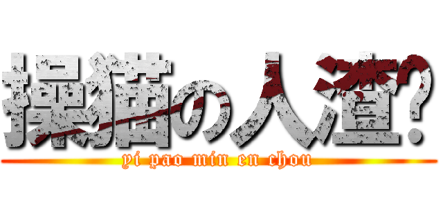 操猫の人渣诚 (yi pao min en chou)