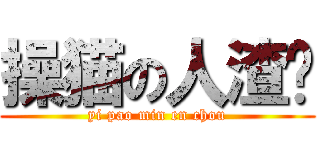 操猫の人渣诚 (yi pao min en chou)