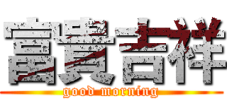 富貴吉祥 (good morning)