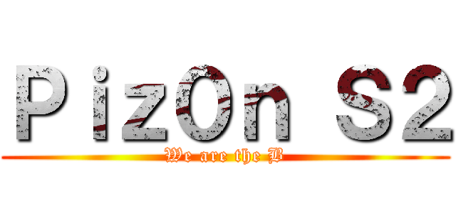 Ｐｉｚ０ｎ Ｓ２ (We are the B)