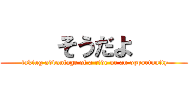     そうだよ     ( taking advantage of a ride or an opportunity)