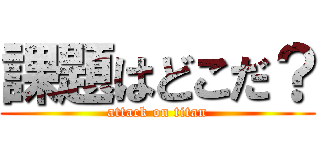 課題はどこだ？ (attack on titan)