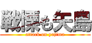 戦慄も矢島 (attack on yajima)