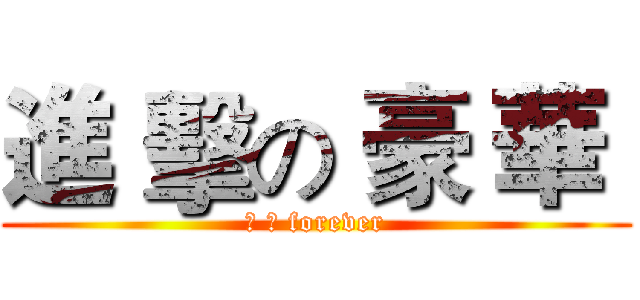 進 擊の 豪 華  (豪 華 forever)