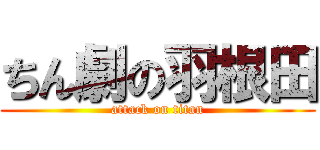 ちん劇の羽根田 (attack on titan)