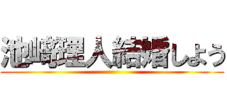 池﨑理人結婚しよう ()