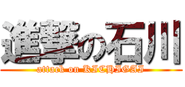 進撃の石川 (attack on KICHIGAI)