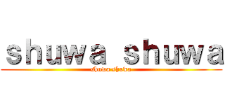 ｓｈｕｗａ ｓｈｕｗａ (shuwa shuwa)