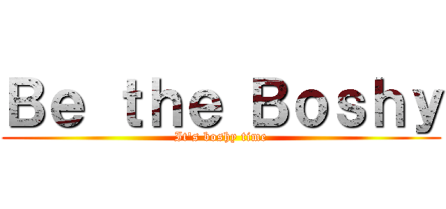 Ｂｅ ｔｈｅ Ｂｏｓｈｙ (It\'s boshy time)