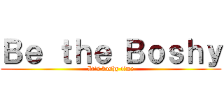 Ｂｅ ｔｈｅ Ｂｏｓｈｙ (It\'s boshy time)