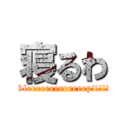 寝るわ (Sleeeeeeeeeeeeep!!!!!)