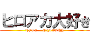 ヒロアカ大好き (LOVE    HIROAKA)