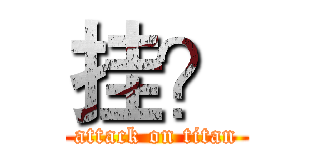 挂？ (attack on titan)