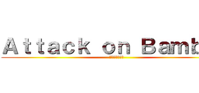 Ａｔｔａｃｋ ｏｎ Ｂａｍｂｏｏ (進撃のバンブゥ)