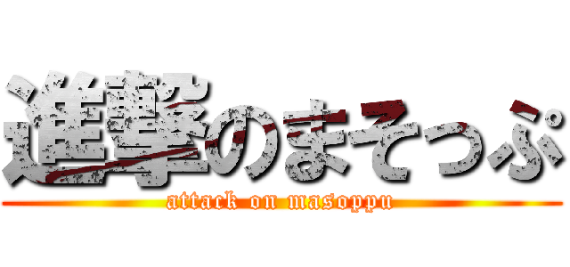 進撃のまそっぷ (attack on masoppu)