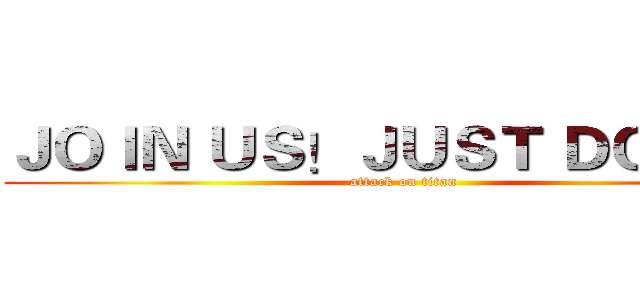 ＪＯＩＮ ＵＳ！ＪＵＳＴ ＤＯ ＩＴ！ (attack on titan)
