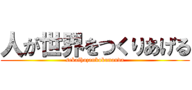 人が世界をつくりあげる (sekaihazankokunanda)
