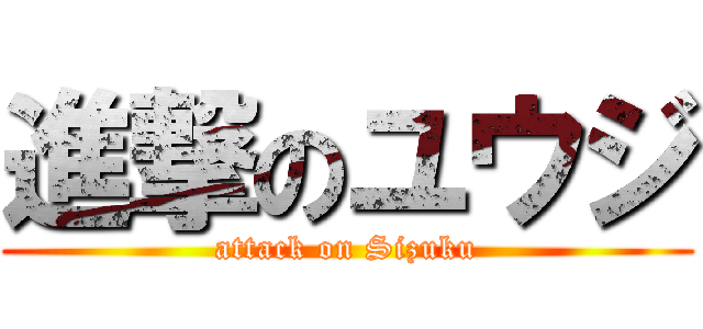 進撃のユウジ (attack on Sizuku)