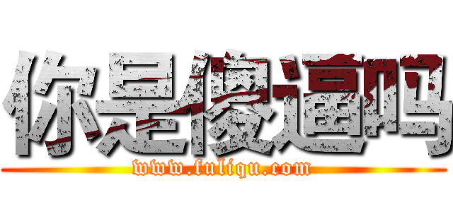 你是傻逼吗 (www.fuliqu.com)