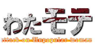 わたモテ (attack on Unpopular woman)