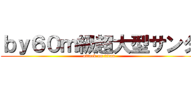 ｂｙ６０ｍ級超大型サンタ (attack on titan)