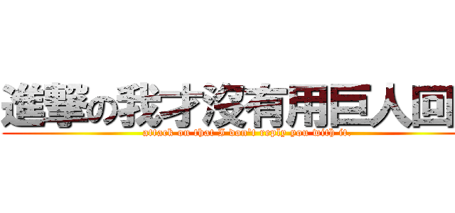 進撃の我才沒有用巨人回覆 (attack on that I don\'t reply you with it.)