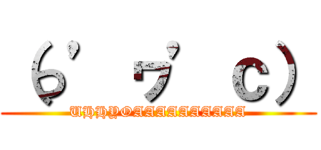 （っ’ヮ’ｃ） (UHHYOAAAAAAAAAA)