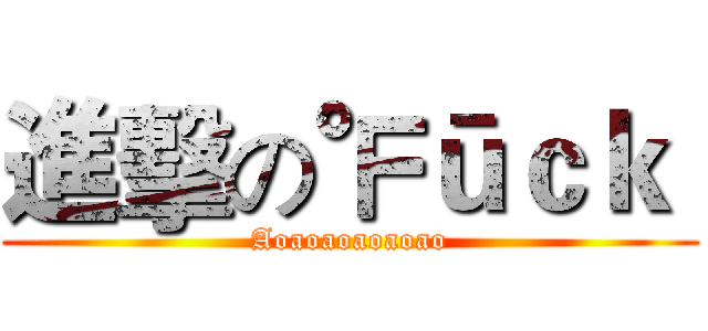 進擊の℉ūｃｋ  (Aoaoaoaoaoao)