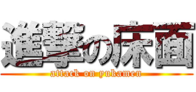 進撃の床面 (attack on yukamen)