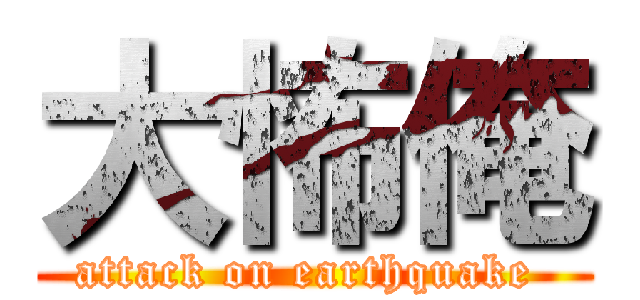 大怖俺 (attack on earthquake )