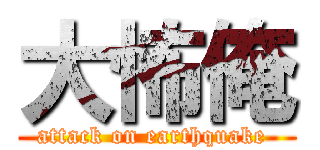 大怖俺 (attack on earthquake )