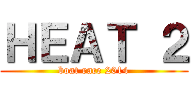 ＨＥＡＴ ２ (boat race 2014)