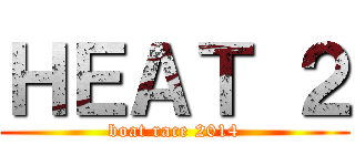 ＨＥＡＴ ２ (boat race 2014)