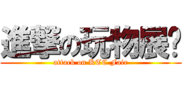 進撃の玩物展览 (attack on KTC Fair)