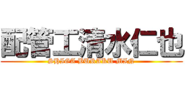 配管工清水仁也 (SHIGA BURAKU MIN)
